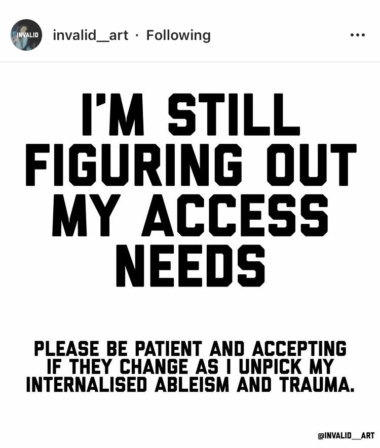 Image description comes directly from invalid__art’s post: black Block text on white background that reads “I’m still figuring out my access needs. Please be patient and accepting if they change as I unpick my internalised ableism and trauma.